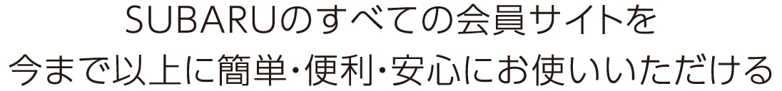 SUBARUのすべての会員サイトを今まで以上に簡単・便利・安心にお使いいただける