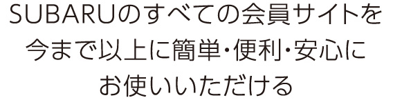 SUBARUのすべての会員サイトを今まで以上に簡単・便利・安心にお使いいただける