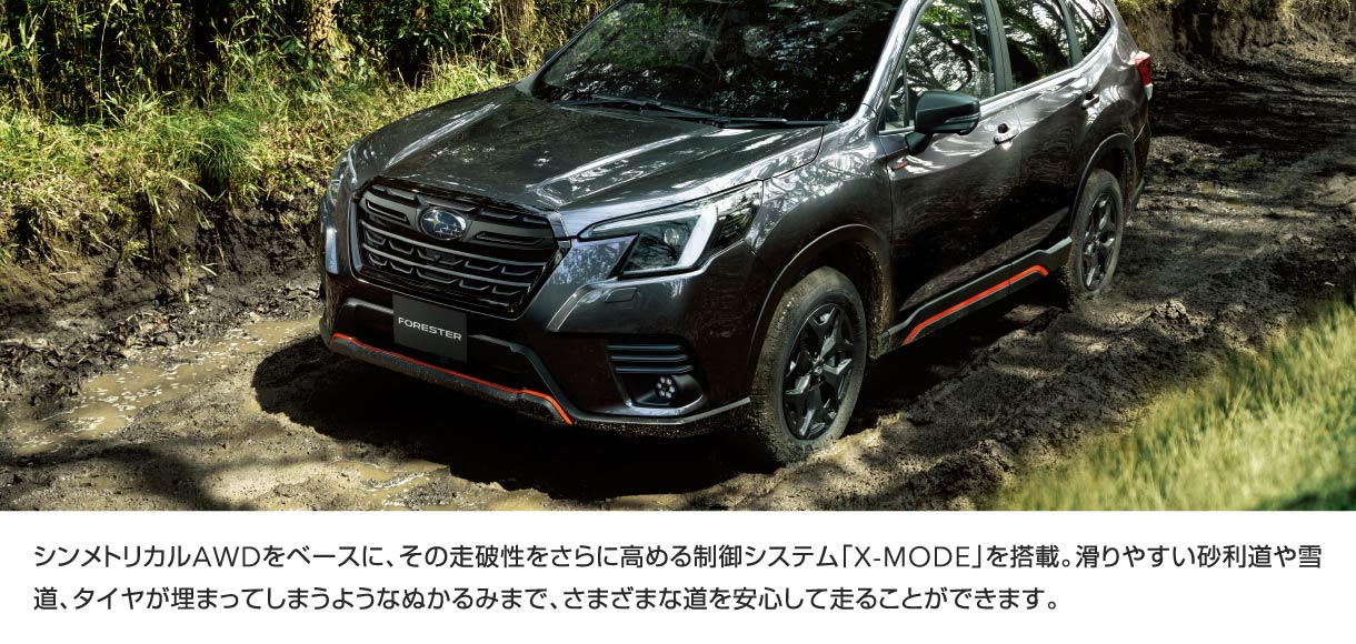 シンメトリカルAWDをベースに、その走破性をさらに高める制御システム「X-MODE」を搭載。滑りやすい砂利道や雪道、タイヤが埋まってしまうようなぬかるみまで、さまざまな道を安心して走ることができます。