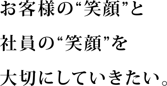 お客様の“笑顔”と社員の“笑顔”を大切にしていきたい。